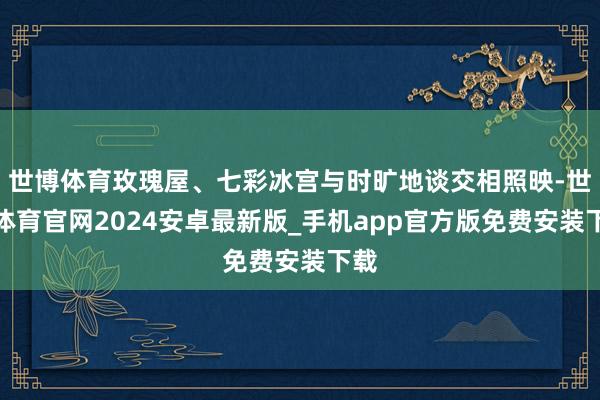 世博体育玫瑰屋、七彩冰宫与时旷地谈交相照映-世博体育官网2024安卓最新版_手机app官方版免费安装下载