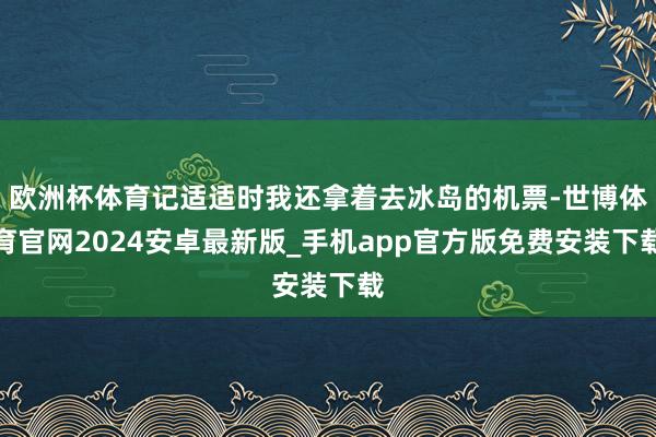 欧洲杯体育记适适时我还拿着去冰岛的机票-世博体育官网2024安卓最新版_手机app官方版免费安装下载
