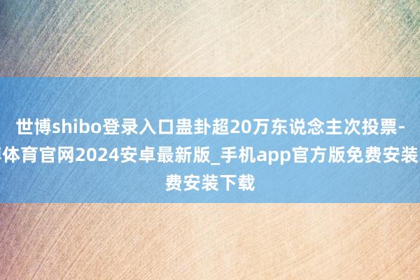世博shibo登录入口蛊卦超20万东说念主次投票-世博体育官网2024安卓最新版_手机app官方版免费安装下载