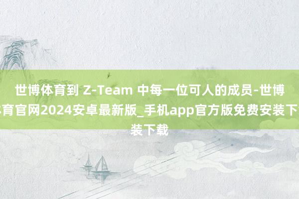 世博体育到 Z-Team 中每一位可人的成员-世博体育官网2024安卓最新版_手机app官方版免费安装下载