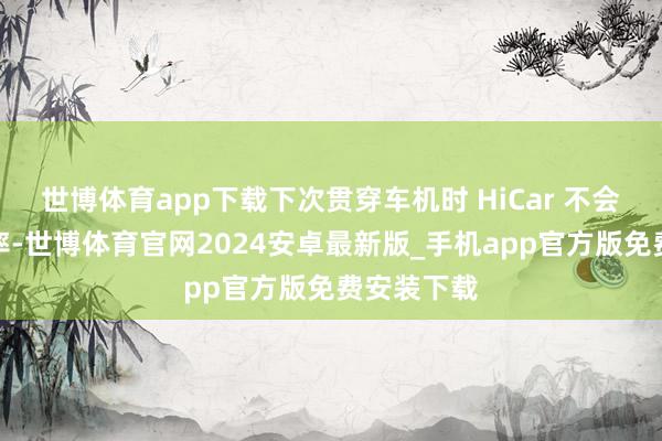 世博体育app下载下次贯穿车机时 HiCar 不会镌汰刷新率-世博体育官网2024安卓最新版_手机app官方版免费安装下载