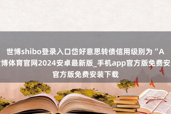 世博shibo登录入口岱好意思转债信用级别为“AA”-世博体育官网2024安卓最新版_手机app官方版免费安装下载