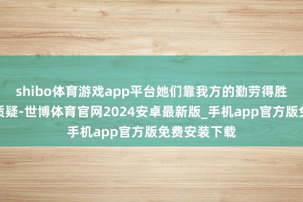 shibo体育游戏app平台她们靠我方的勤劳得胜冲破外界的质疑-世博体育官网2024安卓最新版_手机app官方版免费安装下载