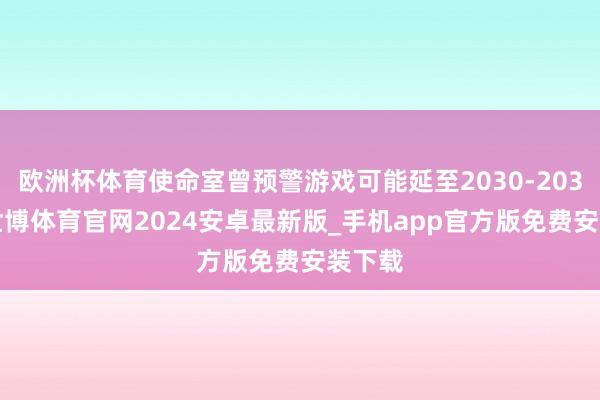 欧洲杯体育使命室曾预警游戏可能延至2030-2031年-世博体育官网2024安卓最新版_手机app官方版免费安装下载