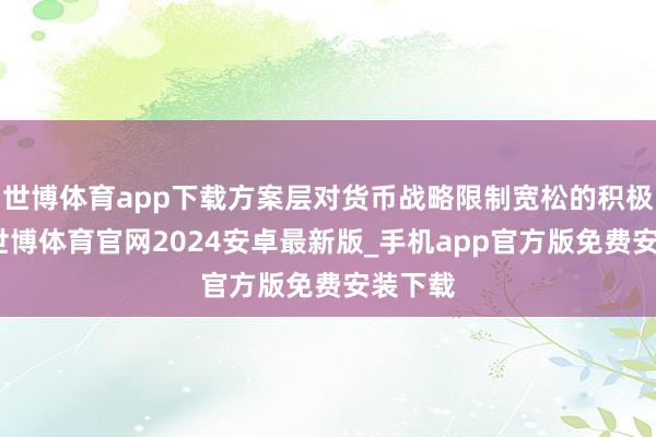 世博体育app下载方案层对货币战略限制宽松的积极表述-世博体育官网2024安卓最新版_手机app官方版免费安装下载