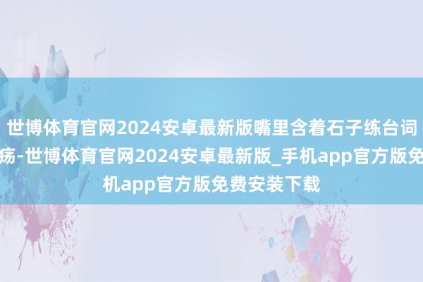 世博体育官网2024安卓最新版嘴里含着石子练台词练到口腔溃疡-世博体育官网2024安卓最新版_手机app官方版免费安装下载