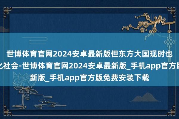 世博体育官网2024安卓最新版但东方大国现时也曾插足了老龄化社会-世博体育官网2024安卓最新版_手机app官方版免费安装下载