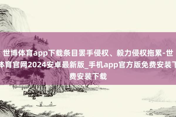 世博体育app下载条目罢手侵权、毅力侵权拖累-世博体育官网2024安卓最新版_手机app官方版免费安装下载