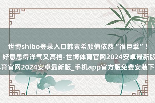 世博shibo登录入口韩素希颜值依然“很巨擘”! 穿机车皮衣搭牛仔裤, 好意思得洋气又高档-世博体育官网2024安卓最新版_手机app官方版免费安装下载