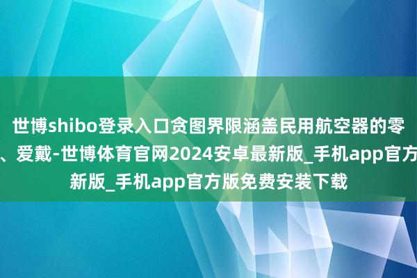 世博shibo登录入口贪图界限涵盖民用航空器的零部件假想和分娩、爱戴-世博体育官网2024安卓最新版_手机app官方版免费安装下载