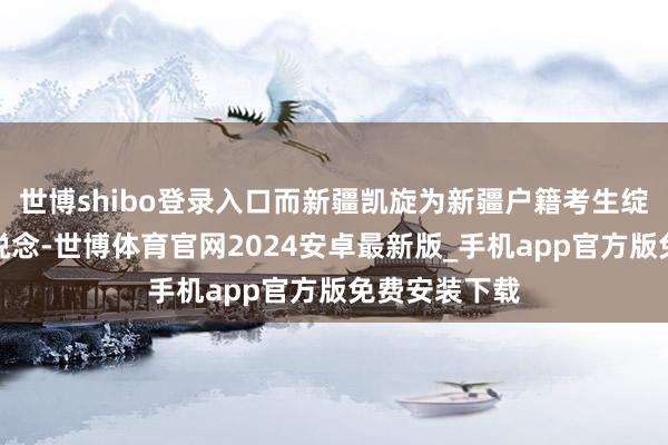 世博shibo登录入口而新疆凯旋为新疆户籍考生绽开了非凡渠说念-世博体育官网2024安卓最新版_手机app官方版免费安装下载