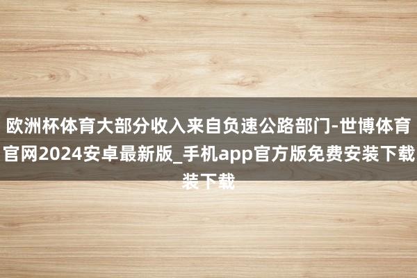 欧洲杯体育大部分收入来自负速公路部门-世博体育官网2024安卓最新版_手机app官方版免费安装下载
