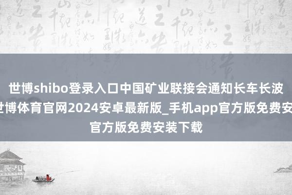 世博shibo登录入口中国矿业联接会通知长车长波先容-世博体育官网2024安卓最新版_手机app官方版免费安装下载