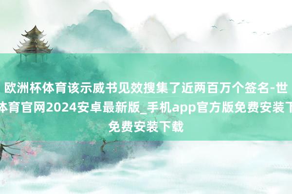 欧洲杯体育该示威书见效搜集了近两百万个签名-世博体育官网2024安卓最新版_手机app官方版免费安装下载