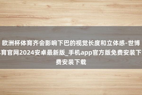 欧洲杯体育齐会影响下巴的视觉长度和立体感-世博体育官网2024安卓最新版_手机app官方版免费安装下载