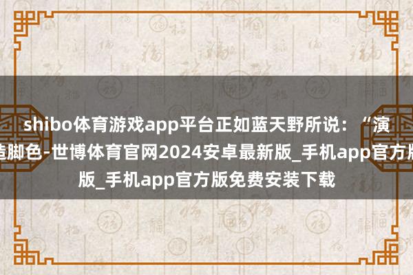 shibo体育游戏app平台正如蓝天野所说：“演员价值在于塑造脚色-世博体育官网2024安卓最新版_手机app官方版免费安装下载