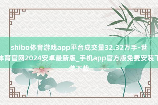 shibo体育游戏app平台成交量32.32万手-世博体育官网2024安卓最新版_手机app官方版免费安装下载