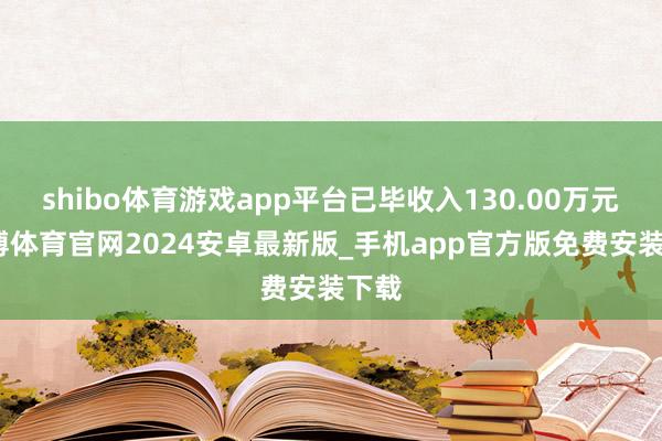 shibo体育游戏app平台已毕收入130.00万元-世博体育官网2024安卓最新版_手机app官方版免费安装下载