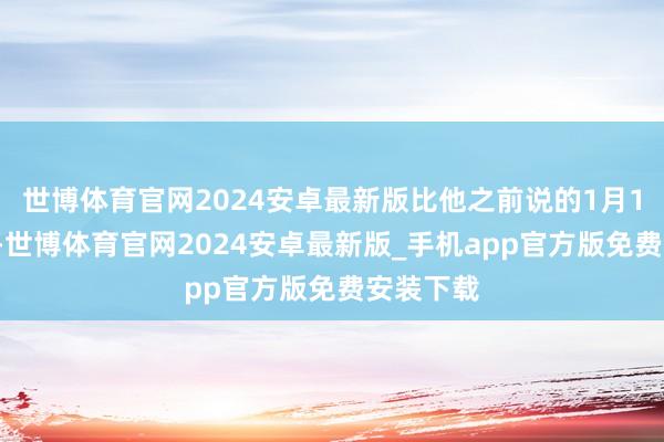 世博体育官网2024安卓最新版比他之前说的1月10日要晚-世博体育官网2024安卓最新版_手机app官方版免费安装下载