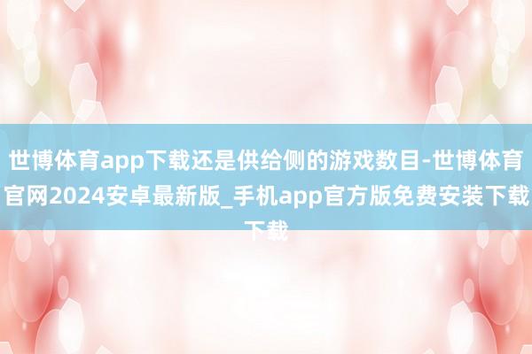 世博体育app下载还是供给侧的游戏数目-世博体育官网2024安卓最新版_手机app官方版免费安装下载