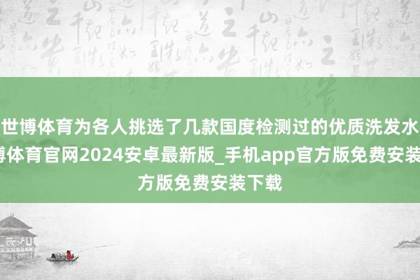 世博体育为各人挑选了几款国度检测过的优质洗发水-世博体育官网2024安卓最新版_手机app官方版免费安装下载