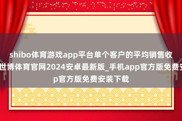 shibo体育游戏app平台单个客户的平均销售收入较低-世博体育官网2024安卓最新版_手机app官方版免费安装下载
