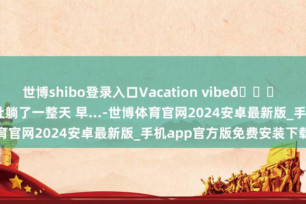 世博shibo登录入口Vacation vibe🍋 来版纳过夏天啦！ 在旅社躺了一整天 早...-世博体育官网2024安卓最新版_手机app官方版免费安装下载