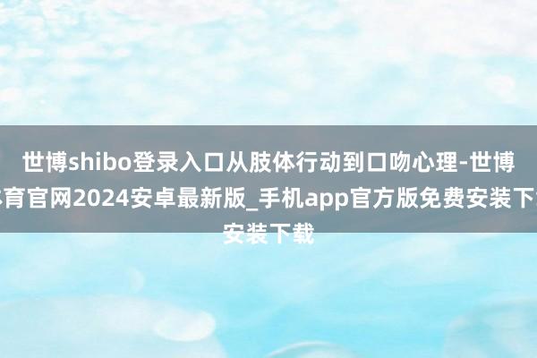 世博shibo登录入口从肢体行动到口吻心理-世博体育官网2024安卓最新版_手机app官方版免费安装下载