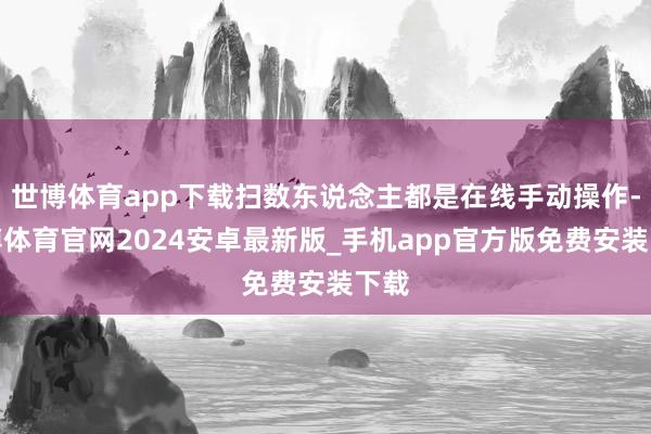 世博体育app下载扫数东说念主都是在线手动操作-世博体育官网2024安卓最新版_手机app官方版免费安装下载