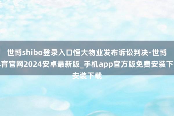 世博shibo登录入口恒大物业发布诉讼判决-世博体育官网2024安卓最新版_手机app官方版免费安装下载