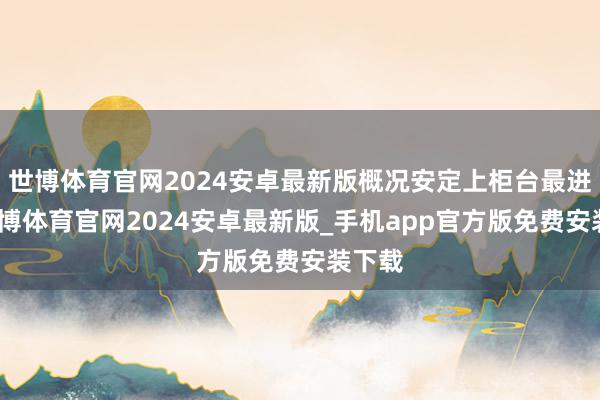 世博体育官网2024安卓最新版概况安定上柜台最进犯-世博体育官网2024安卓最新版_手机app官方版免费安装下载