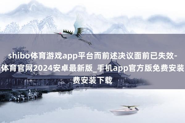 shibo体育游戏app平台而前述决议面前已失效-世博体育官网2024安卓最新版_手机app官方版免费安装下载