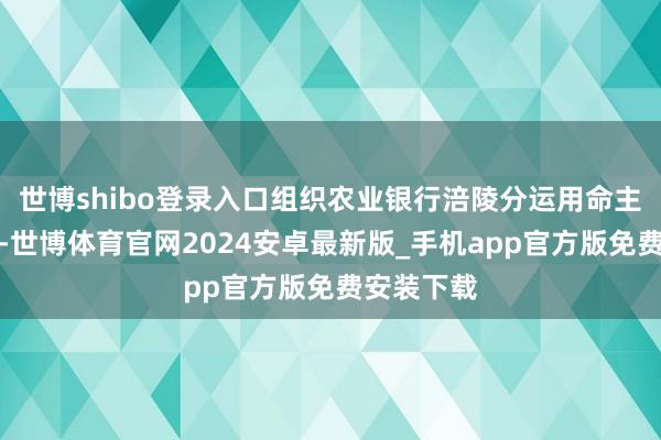 世博shibo登录入口组织农业银行涪陵分运用命主说念主员-世博体育官网2024安卓最新版_手机app官方版免费安装下载