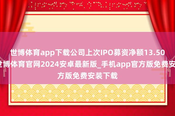 世博体育app下载公司上次IPO募资净额13.50亿元-世博体育官网2024安卓最新版_手机app官方版免费安装下载