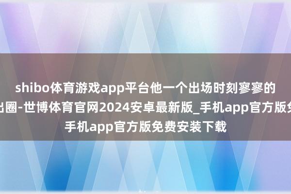 shibo体育游戏app平台他一个出场时刻寥寥的男配第滥觞出圈-世博体育官网2024安卓最新版_手机app官方版免费安装下载