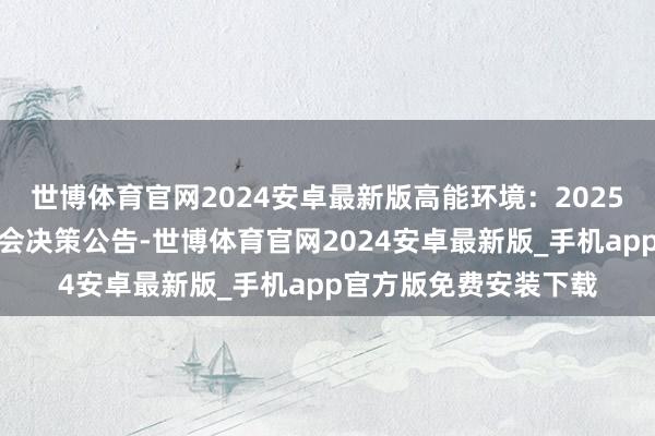 世博体育官网2024安卓最新版高能环境：2025年第一次临时激动大会决策公告-世博体育官网2024安卓最新版_手机app官方版免费安装下载