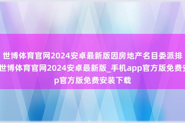 世博体育官网2024安卓最新版因房地产名目委派排期不同-世博体育官网2024安卓最新版_手机app官方版免费安装下载