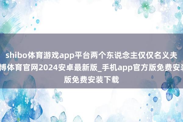 shibo体育游戏app平台两个东说念主仅仅名义夫妇-世博体育官网2024安卓最新版_手机app官方版免费安装下载