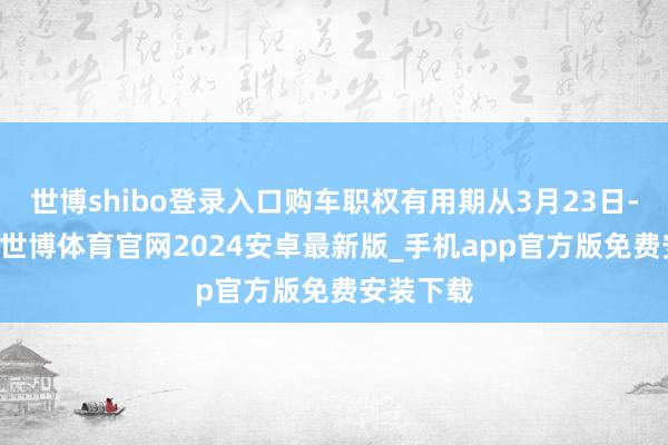 世博shibo登录入口购车职权有用期从3月23日-5月7日-世博体育官网2024安卓最新版_手机app官方版免费安装下载