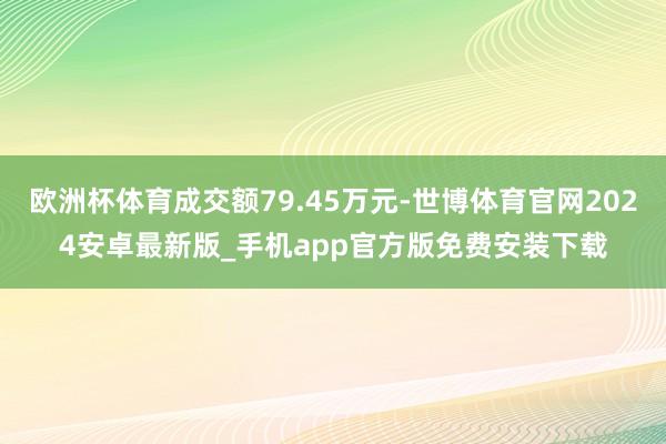 欧洲杯体育成交额79.45万元-世博体育官网2024安卓最新版_手机app官方版免费安装下载