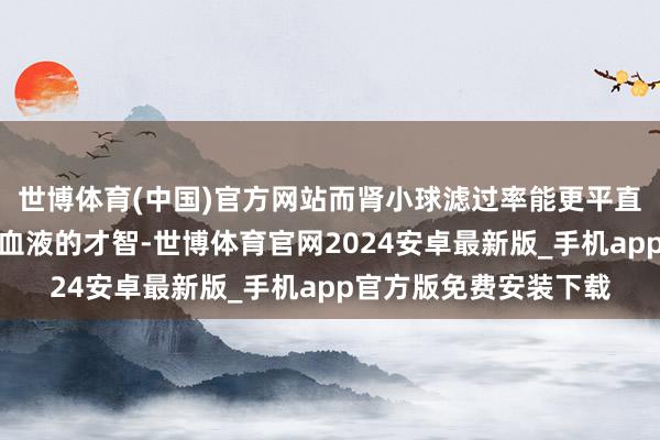 世博体育(中国)官方网站而肾小球滤过率能更平直反应肾脏每分钟过滤血液的才智-世博体育官网2024安卓最新版_手机app官方版免费安装下载