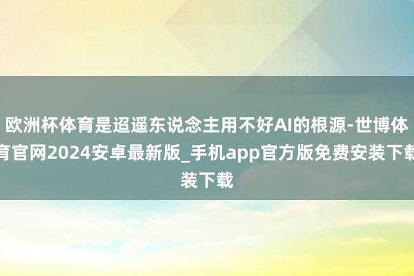 欧洲杯体育是迢遥东说念主用不好AI的根源-世博体育官网2024安卓最新版_手机app官方版免费安装下载