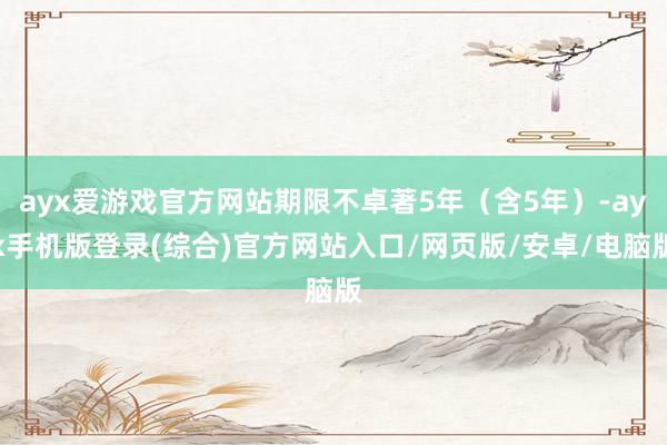 ayx爱游戏官方网站期限不卓著5年（含5年）-ayx手机版登