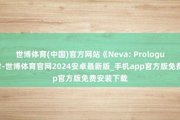 世博体育(中国)官方网站《Neva: Prologue》开场时-世博体育官网2024安卓最新版_手机app官方版免费安装下载