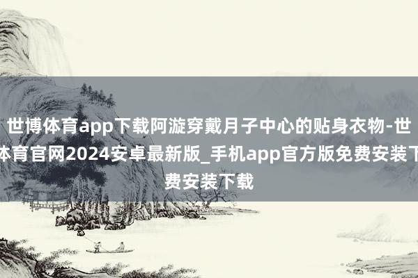 世博体育app下载阿漩穿戴月子中心的贴身衣物-世博体育官网2024安卓最新版_手机app官方版免费安装下载