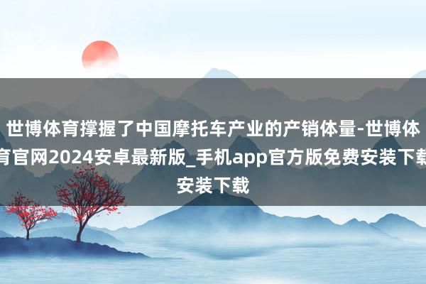 世博体育撑握了中国摩托车产业的产销体量-世博体育官网2024安卓最新版_手机app官方版免费安装下载
