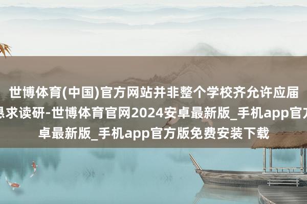 世博体育(中国)官方网站并非整个学校齐允许应届专科毕业生告成恳求读研-世博体育官网2024安卓最新版_手机app官方版免费安装下载