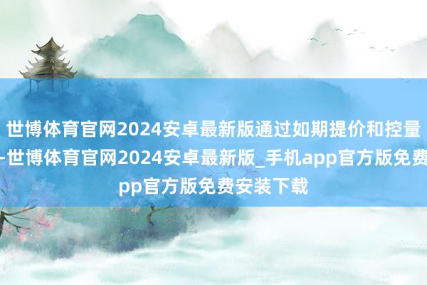 世博体育官网2024安卓最新版通过如期提价和控量保价策略-世博体育官网2024安卓最新版_手机app官方版免费安装下载