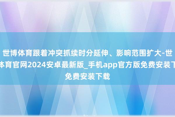 世博体育跟着冲突抓续时分延伸、影响范围扩大-世博体育官网2024安卓最新版_手机app官方版免费安装下载