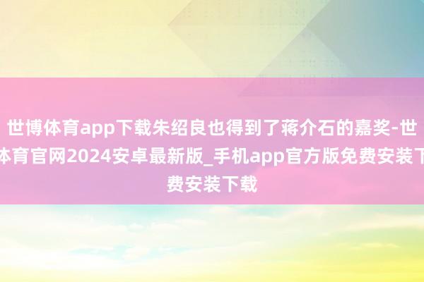 世博体育app下载朱绍良也得到了蒋介石的嘉奖-世博体育官网2024安卓最新版_手机app官方版免费安装下载